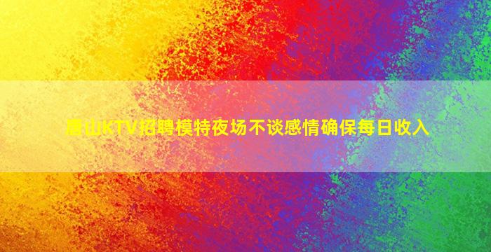 唐山KTV招聘模特夜场不谈感情确保每日收入