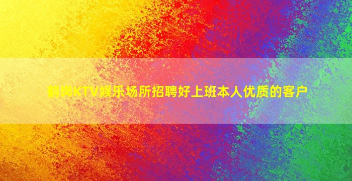 鹤岗KTV娱乐场所招聘好上班本人优质的客户
